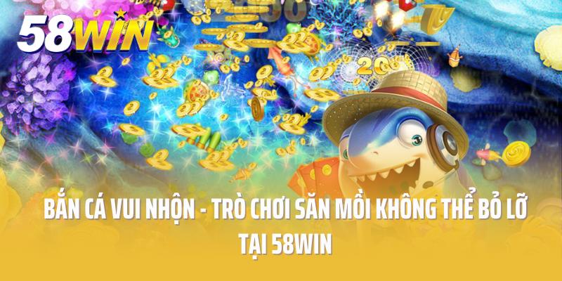Bắn Cá Vui Nhộn - Trò Chơi Săn Mồi Không Thể Bỏ Lỡ Tại 58win