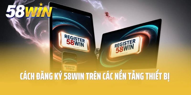 Cách đăng ký 58win trên các nền tảng thiết bị đơn giản và nhanh chóng