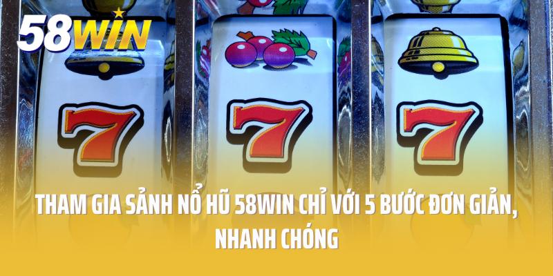 Tham gia sảnh nổ hũ 58win chỉ với 5 bước đơn giản, nhanh chóng