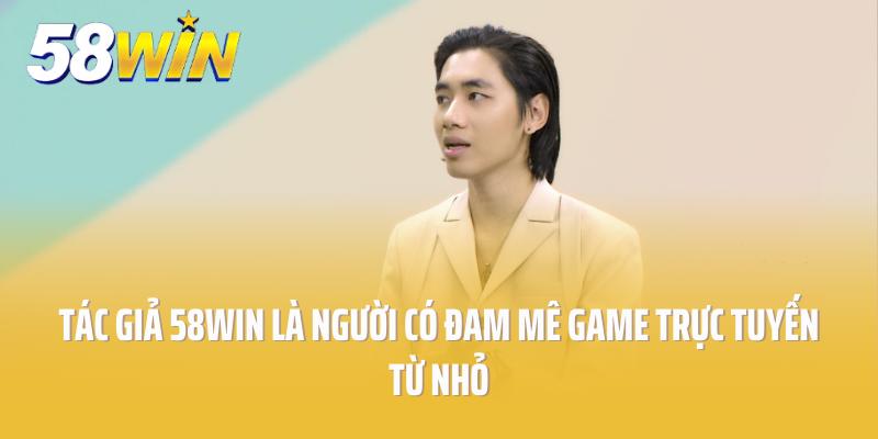 Tác giả 58win là người có đam mê game trực tuyến từ nhỏ