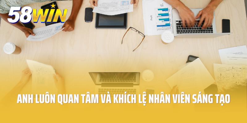 Anh luôn quan tâm và khích lệ nhân viên sáng tạo